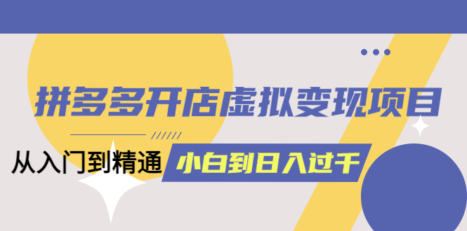 拼多多开店虚拟变现项目：入门到精通 从小白到日入1000（完整版）6月13更新-搜易资源网