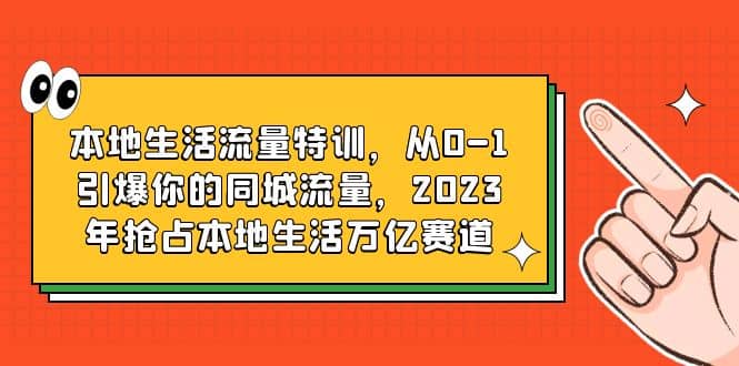 本地生活流量特训，从0-1引爆你的同城流量，2023年抢占本地生活万亿赛道-搜易资源网