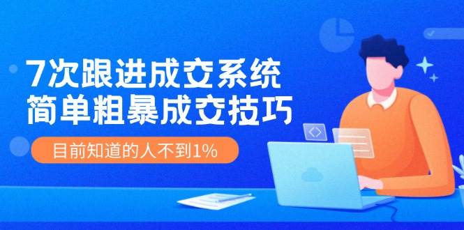 7次 跟进 成交系统：简单粗暴成交技巧，目前知道的人不到1%-搜易资源网