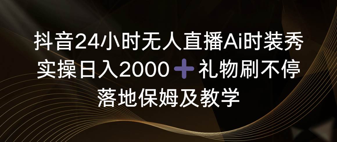 抖音24小时无人直播Ai时装秀，实操日入2000+，礼物刷不停，落地保姆及教学-搜易资源网