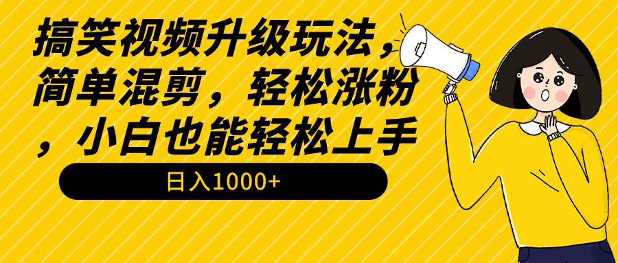 搞笑视频升级玩法，简单混剪，轻松涨粉，小白也能上手，日入1000+教程+素材-搜易资源网