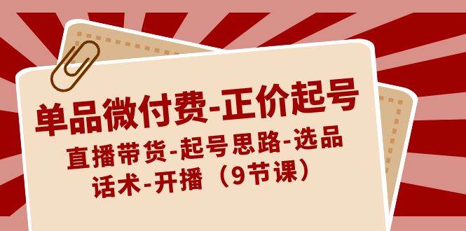 单品微付费-正价起号：直播带货-起号思路-选品-话术-开播（9节课）-搜易资源网