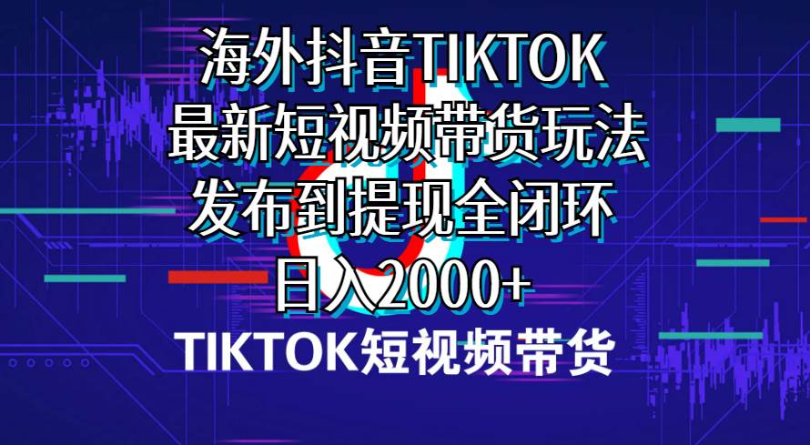 海外短视频带货，最新短视频带货玩法发布到提现全闭环，日入2000+-搜易资源网