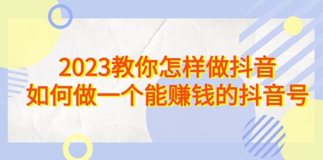 2023教你怎样做抖音，如何做一个能赚钱的抖音号（22节课）-搜易资源网