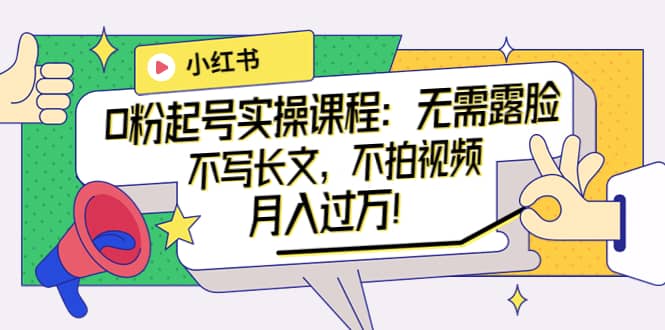 小红书0粉起号实操课程：无需露脸，不写长文，不拍视频月入过万！-搜易资源网
