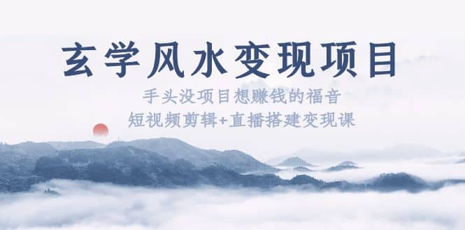 玄学风水变现项目：手头没项目想赚钱的福音（短视频剪辑+直播搭建变现课）-搜易资源网