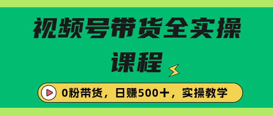 收费1980的视频号带货保姆级全实操教程，0粉带货-搜易资源网