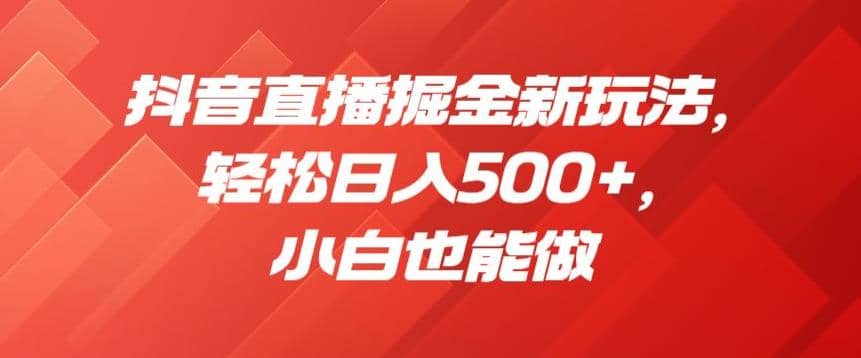 抖音直播掘金新玩法，轻松日入500+，小白也能做【揭秘】-搜易资源网