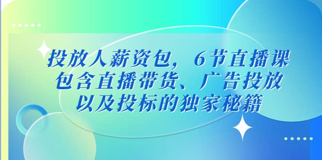 投放人薪资包，6节直播课，包含直播带货、广告投放、以及投标的独家秘籍-搜易资源网