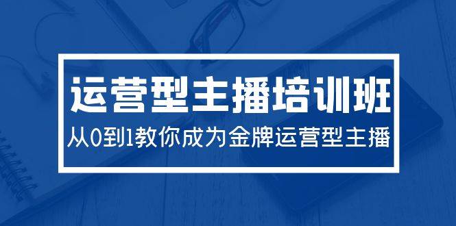 2024运营型主播培训班：从0到1教你成为金牌运营型主播（29节课）-搜易资源网