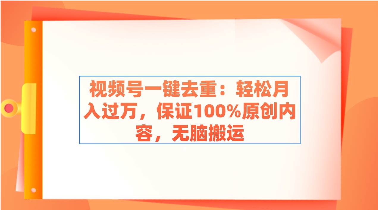 视频号一键去重：轻松月入过万，保证100%原创内容，无脑搬运-搜易资源网