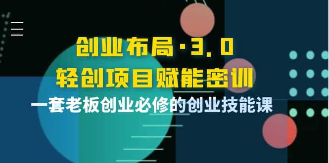 创业布局·3.0轻创项目赋能密训，一套老板创业必修的创业技能课-搜易资源网