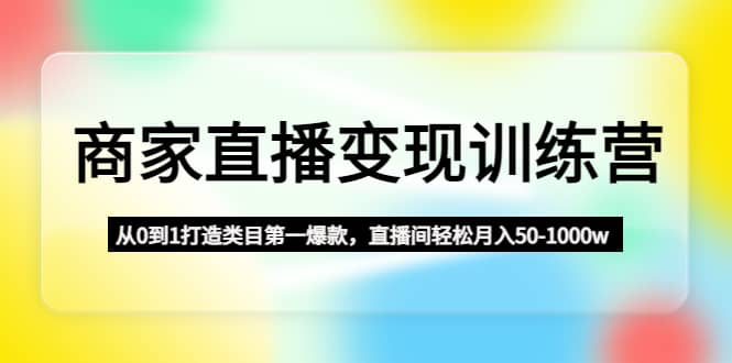 商家直播变现训练营：从0到1打造类目第一爆款-搜易资源网