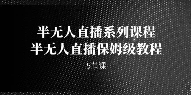 半无人直播系列课程，半无人直播保姆级教程（5节课）-搜易资源网