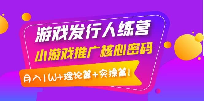 游戏发行人训练营：小游戏推广核心密码，理论篇+实操篇-搜易资源网