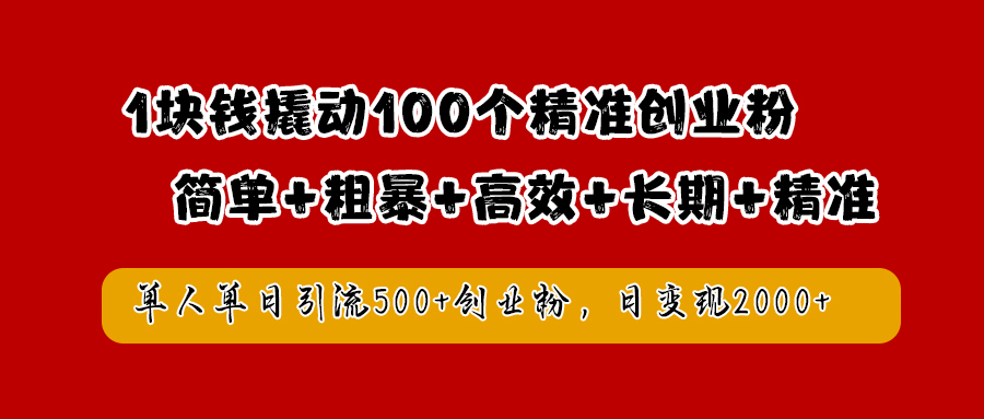 1块钱撬动100个精准创业粉，简单粗暴高效长期精准，单人单日引流500+创业粉，日变现2000+-搜易资源网