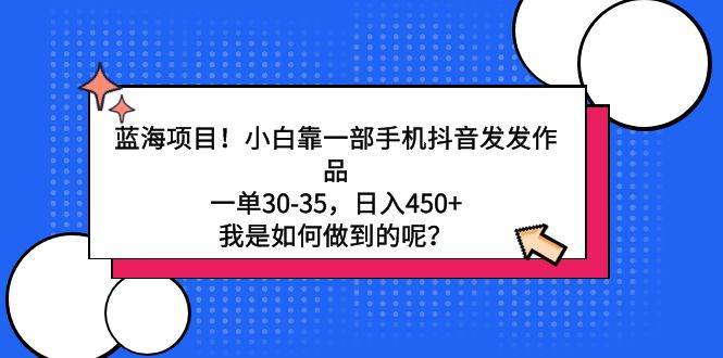 蓝海项目！小白靠一部手机抖音发发作品，一单30-35，日入450+，我是如何…-搜易资源网