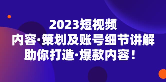 2023短视频内容·策划及账号细节讲解，助你打造·爆款内容-搜易资源网