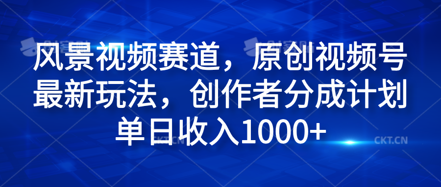 风景视频赛道，原创视频号最新玩法，创作者分成计划单日收入1000+-搜易资源网