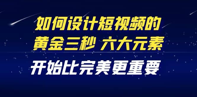教你如何设计短视频的黄金三秒，六大元素，开始比完美更重要（27节课）-搜易资源网