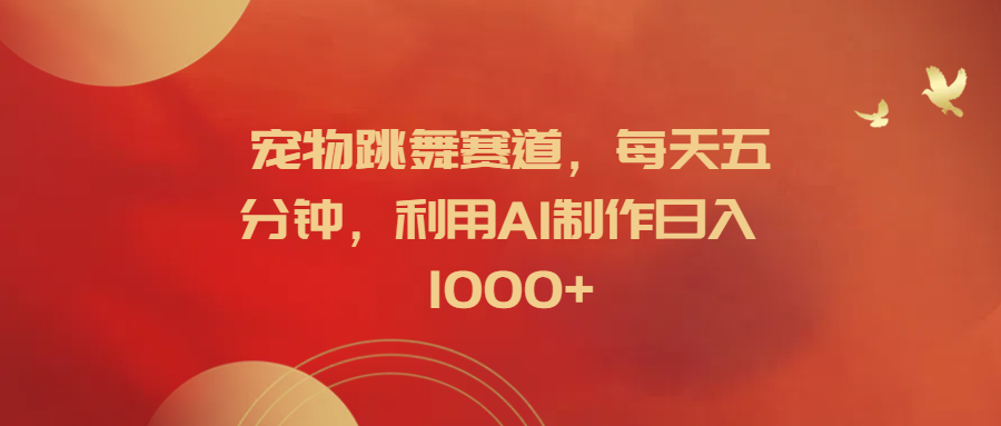 宠物跳舞赛道，每天五分钟，利用AI制作日入1000+-搜易资源网
