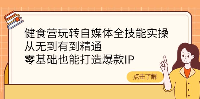健食营玩转自媒体全技能实操，从无到有到精通，零基础也能打造爆款IP-搜易资源网