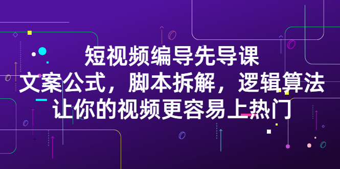 短视频编导先导课：​文案公式，脚本拆解，逻辑算法，让你的视频更容易上热门-搜易资源网