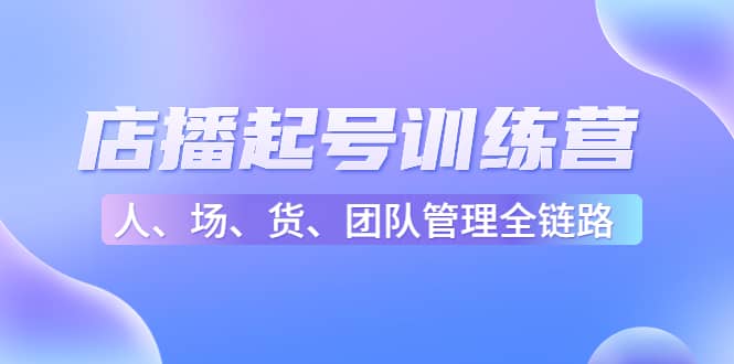 店播起号训练营：帮助更多直播新人快速开启和度过起号阶段（16节）-搜易资源网