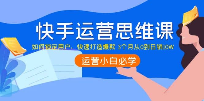 快手运营思维课：如何锁定用户，快速打造爆款-搜易资源网