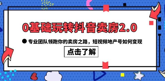 0基础玩转抖音-卖房2.0，专业团队领跑你的卖房之路，短视频地产号如何变现-搜易资源网