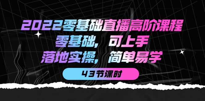 2022零基础直播高阶课程：零基础，可上手，落地实操，简单易学（43节课）-搜易资源网