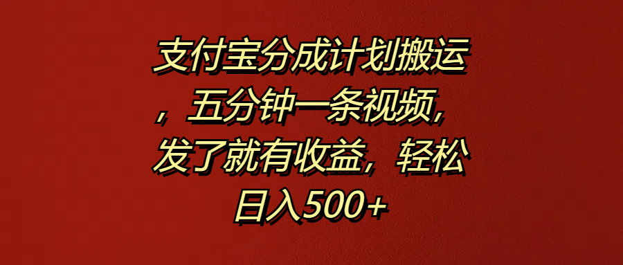 支付宝分成计划搬运，五分钟一条视频，发了就有收益，轻松日入500+-搜易资源网