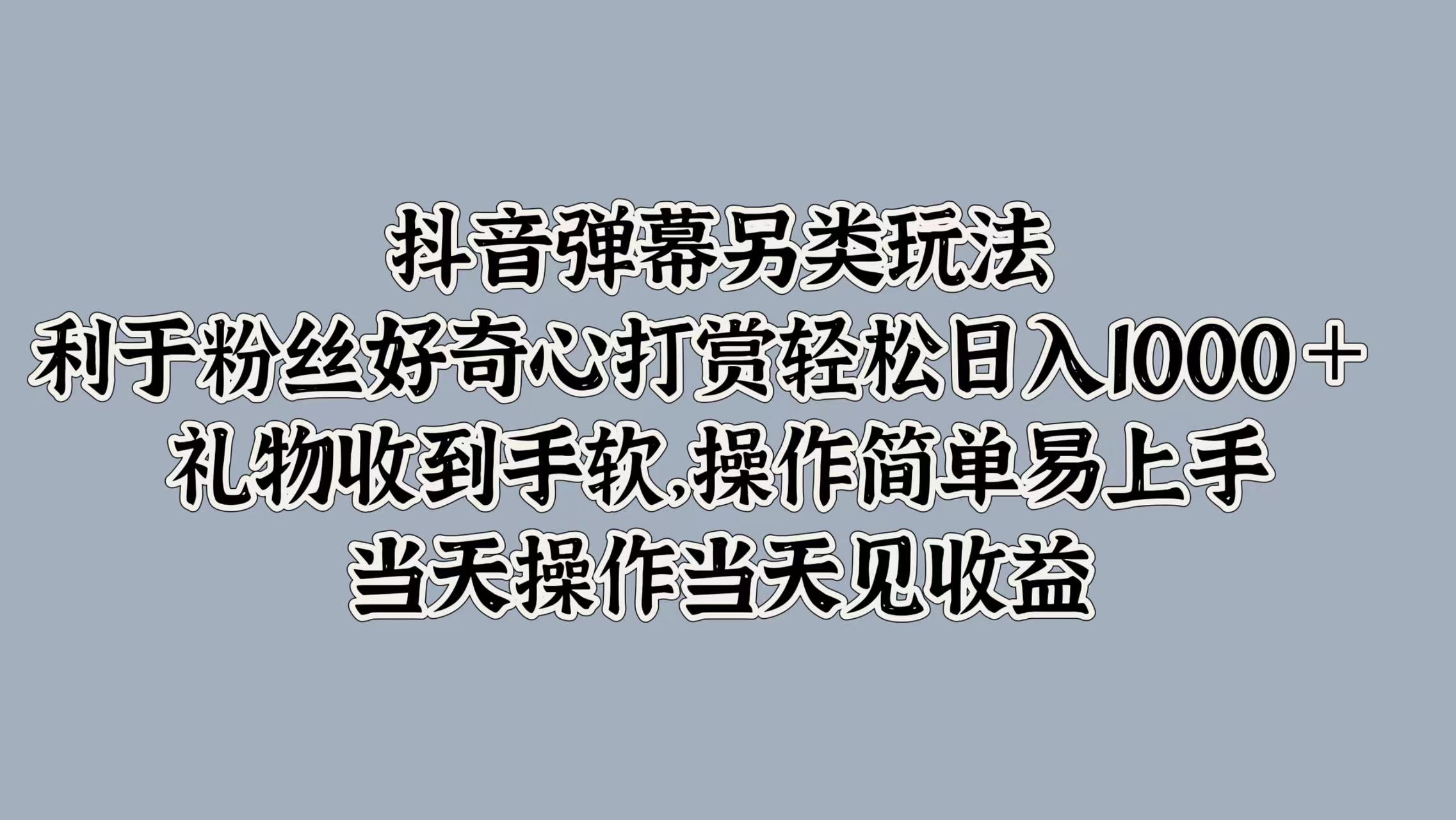 抖音弹幕另类玩法，利于粉丝好奇心打赏轻松日入1000＋ 礼物收到手软，操作简单易上手，当天操作当天见收益-搜易资源网