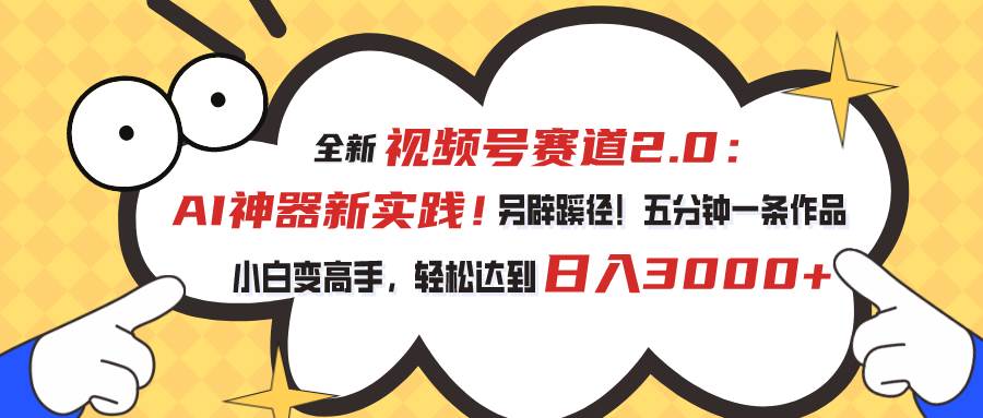 视频号赛道2.0：AI神器新实践！另辟蹊径！五分钟一条作品，小白变高手…-搜易资源网