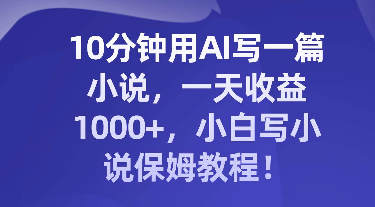 10分钟用AI写一篇小说，一天收益1000+，小白写小说保姆教程！-搜易资源网