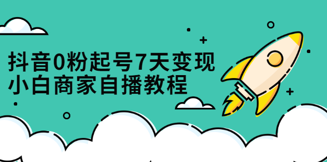 抖音0粉起号7天变现，无需专业的团队，小白商家从0到1自播教程-搜易资源网