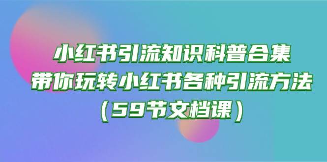 小红书引流知识科普合集，带你玩转小红书各种引流方法（59节文档课）-搜易资源网