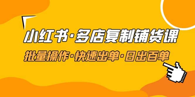 小红书·多店复制铺货课，批量操作·快速出单·日出百单（更新2023年2月）-搜易资源网