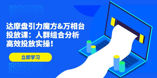 达摩盘引力魔方&万相台投放课：人群组合分析，高效投放实操-搜易资源网