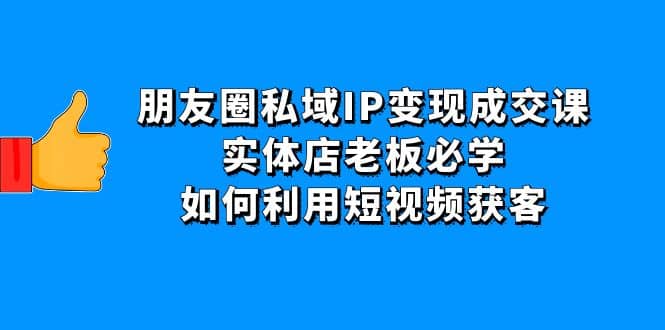 朋友圈私域IP变现成交课：实体店老板必学，如何利用短视频获客-搜易资源网