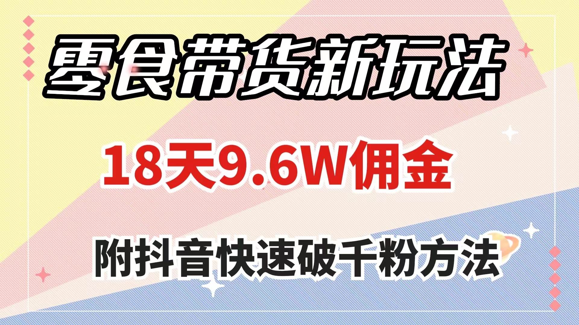 零食带货新玩法，18天9.6w佣金，几分钟一个作品（附快速破千粉方法）-搜易资源网