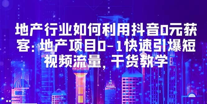 地产行业如何利用抖音0元获客：地产项目0-1快速引爆短视频流量，干货教学-搜易资源网
