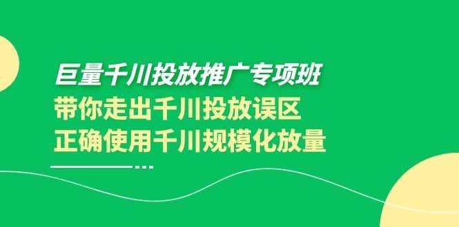 巨量千川投放推广专项班，带你走出千川投放误区正确使用千川规模化放量-搜易资源网