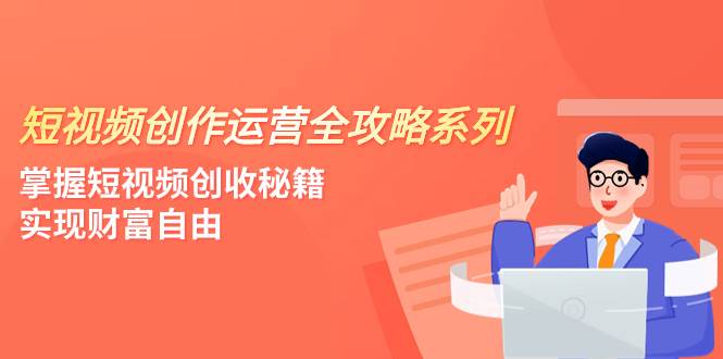 短视频创作运营-全攻略系列，掌握短视频创收秘籍，实现财富自由（4节课）-搜易资源网