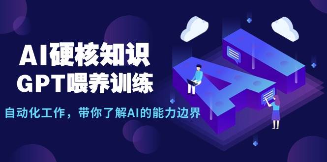 AI硬核知识-GPT喂养训练，自动化工作，带你了解AI的能力边界（10节课）-搜易资源网