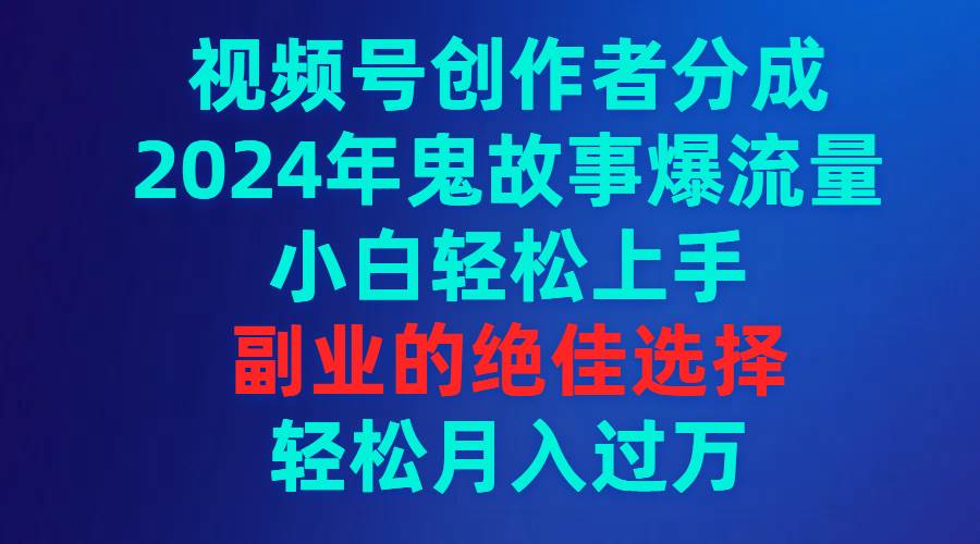 视频号创作者分成，2024年鬼故事爆流量，小白轻松上手，副业的绝佳选择…-搜易资源网