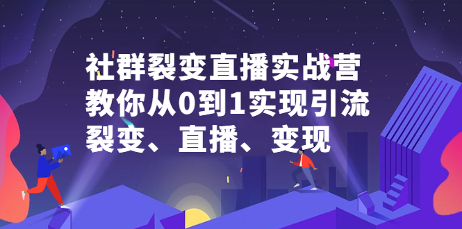 社群裂变直播实战营，教你从0到1实现引流、裂变、直播、变现-搜易资源网