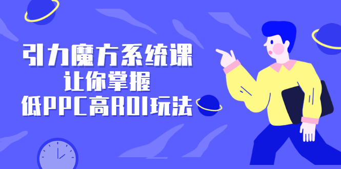 引力魔方系统课，让你掌握低PPC高ROI玩法，价值299元-搜易资源网