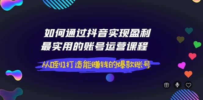 如何通过抖音实现盈利，最实用的账号运营课程 从0到1打造能赚钱的爆款账号-搜易资源网