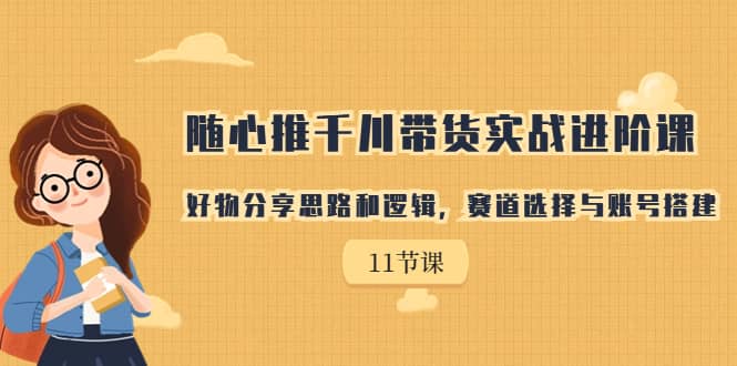随心推千川带货实战进阶课，好物分享思路和逻辑，赛道选择与账号搭建-搜易资源网